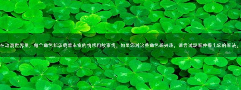 omofun动漫网：在动漫世界里，每个角色都承载着丰富的情感和故事线。如果您对这些角色感兴趣，请尝试观看并提出您的看法。
